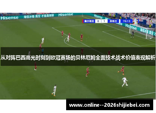 从对阵巴西高光时刻到欧冠赛场的贝林厄姆全面技术战术价值表现解析