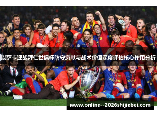 以萨卡迎战拜仁世俱杯防守贡献与战术价值深度评估核心作用分析