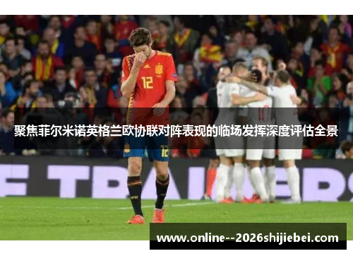 聚焦菲尔米诺英格兰欧协联对阵表现的临场发挥深度评估全景 聚焦菲尔米诺英格兰欧协联对阵表现的临场发挥深度评估全景