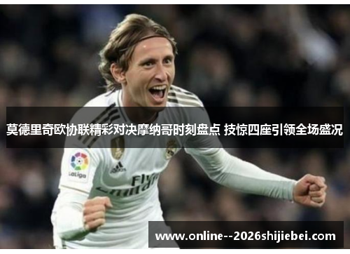 莫德里奇欧协联精彩对决摩纳哥时刻盘点 技惊四座引领全场盛况
