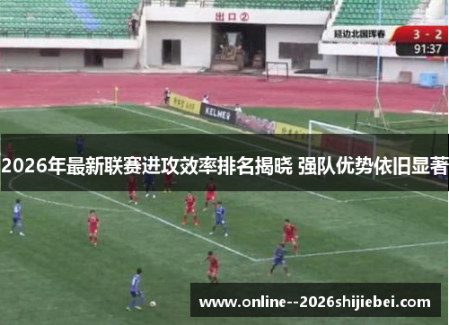 2026年最新联赛进攻效率排名揭晓 强队优势依旧显著 2026年最新联赛进攻效率排名揭晓 强队优势依旧显著