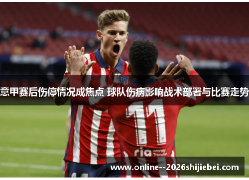 意甲赛后伤停情况成焦点 球队伤病影响战术部署与比赛走势
