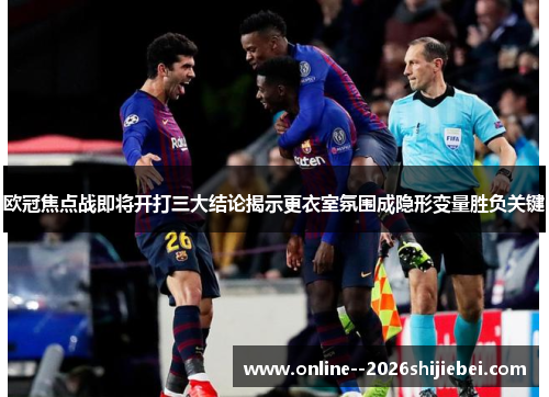 欧冠焦点战即将开打三大结论揭示更衣室氛围成隐形变量胜负关键 欧冠焦点战即将开打三大结论揭示更衣室氛围成隐形变量胜负关键
