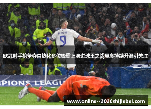 欧冠射手榜争夺白热化多位锋霸上演进球王之战悬念持续升温引关注 欧冠射手榜争夺白热化多位锋霸上演进球王之战悬念持续升温引关注