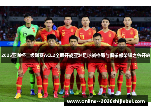 2025亚洲杯二级联赛ACL2全面开战亚洲足球新格局与俱乐部荣耀之争开启 2025亚洲杯二级联赛ACL2全面开战亚洲足球新格局与俱乐部荣耀之争开启