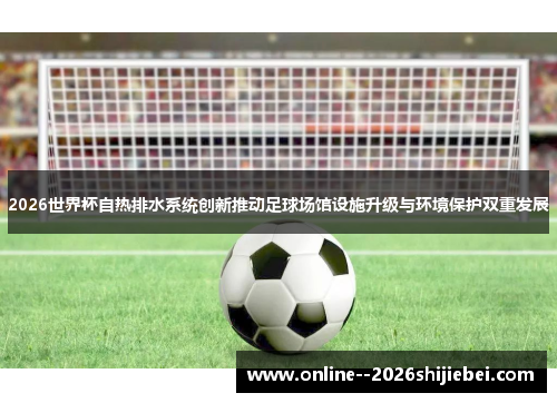 2026世界杯自热排水系统创新推动足球场馆设施升级与环境保护双重发展 2026世界杯自热排水系统创新推动足球场馆设施升级与环境保护双重发展