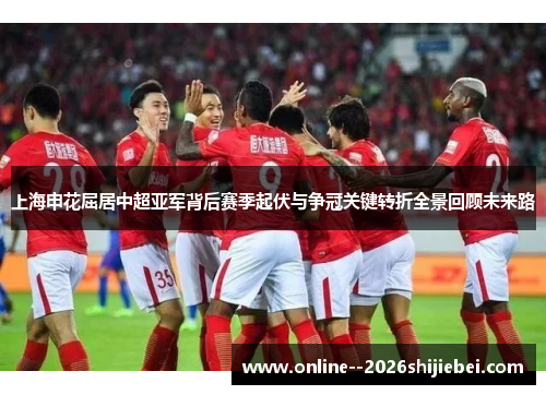 上海申花屈居中超亚军背后赛季起伏与争冠关键转折全景回顾未来路 上海申花屈居中超亚军背后赛季起伏与争冠关键转折全景回顾未来路