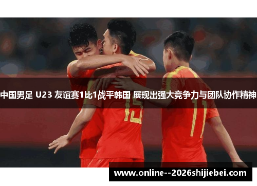 中国男足 U23 友谊赛1比1战平韩国 展现出强大竞争力与团队协作精神 中国男足 U23 友谊赛1比1战平韩国 展现出强大竞争力与团队协作精神
