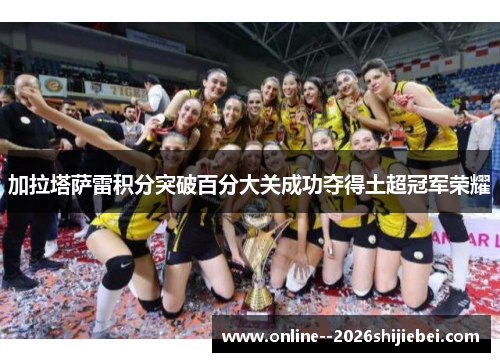 加拉塔萨雷积分突破百分大关成功夺得土超冠军荣耀 加拉塔萨雷积分突破百分大关成功夺得土超冠军荣耀