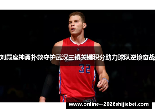 刘殿座神勇扑救守护武汉三镇关键积分助力球队逆境奋战 刘殿座神勇扑救守护武汉三镇关键积分助力球队逆境奋战