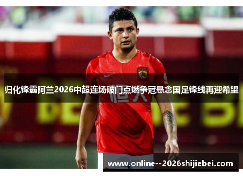 归化锋霸阿兰2026中超连场破门点燃争冠悬念国足锋线再迎希望 归化锋霸阿兰2026中超连场破门点燃争冠悬念国足锋线再迎希望