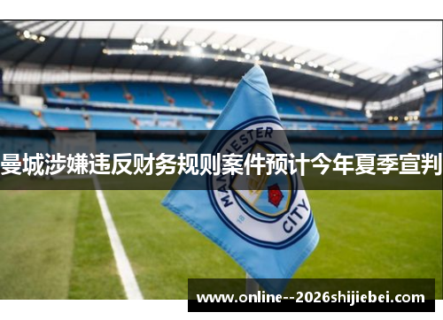 曼城涉嫌违反财务规则案件预计今年夏季宣判 曼城涉嫌违反财务规则案件预计今年夏季宣判