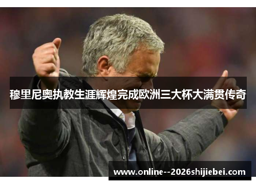 穆里尼奥执教生涯辉煌完成欧洲三大杯大满贯传奇