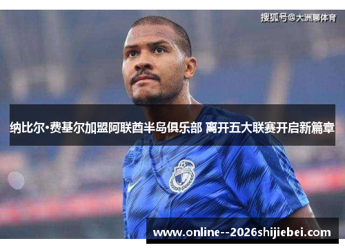 纳比尔·费基尔加盟阿联酋半岛俱乐部 离开五大联赛开启新篇章