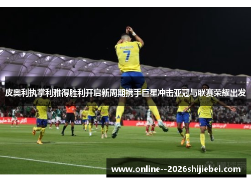皮奥利执掌利雅得胜利开启新周期携手巨星冲击亚冠与联赛荣耀出发 皮奥利执掌利雅得胜利开启新周期携手巨星冲击亚冠与联赛荣耀出发