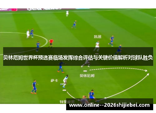 贝林厄姆世界杯预选赛临场发挥综合评估与关键价值解析对球队胜负 贝林厄姆世界杯预选赛临场发挥综合评估与关键价值解析对球队胜负