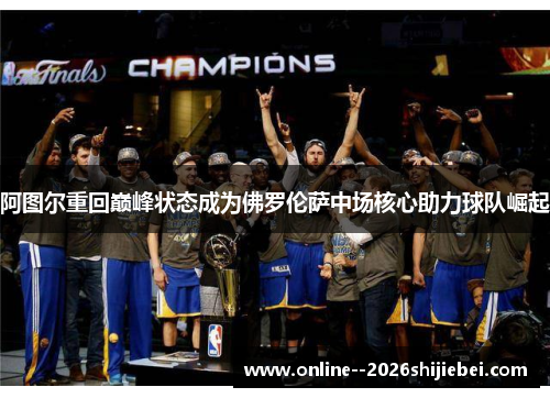 阿图尔重回巅峰状态成为佛罗伦萨中场核心助力球队崛起 阿图尔重回巅峰状态成为佛罗伦萨中场核心助力球队崛起