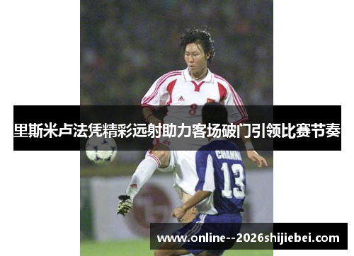 里斯米卢法凭精彩远射助力客场破门引领比赛节奏
