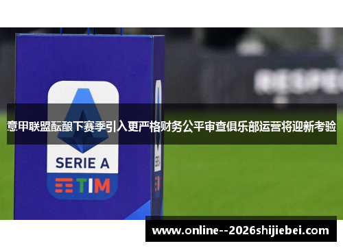 意甲联盟酝酿下赛季引入更严格财务公平审查俱乐部运营将迎新考验