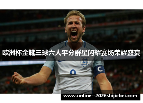 欧洲杯金靴三球六人平分群星闪耀赛场荣耀盛宴