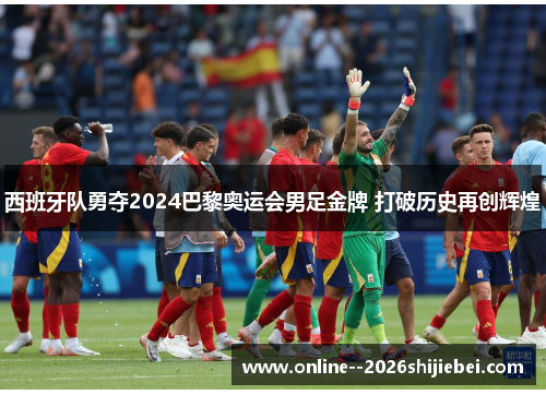 西班牙队勇夺2024巴黎奥运会男足金牌 打破历史再创辉煌