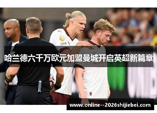 哈兰德六千万欧元加盟曼城开启英超新篇章 哈兰德六千万欧元加盟曼城开启英超新篇章