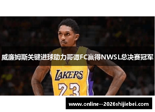 威廉姆斯关键进球助力哥谭FC赢得NWSL总决赛冠军 威廉姆斯关键进球助力哥谭FC赢得NWSL总决赛冠军