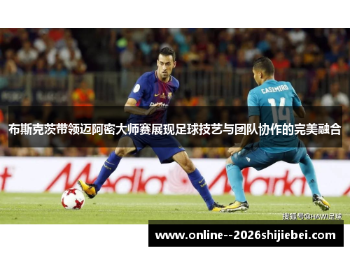布斯克茨带领迈阿密大师赛展现足球技艺与团队协作的完美融合