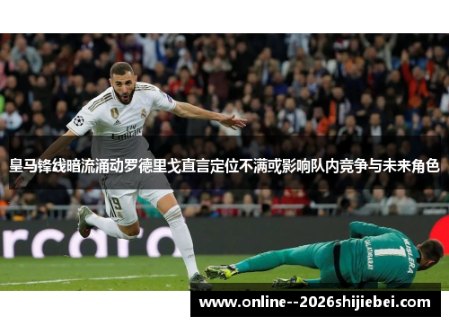皇马锋线暗流涌动罗德里戈直言定位不满或影响队内竞争与未来角色 皇马锋线暗流涌动罗德里戈直言定位不满或影响队内竞争与未来角色
