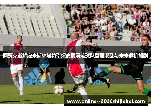 阿贾克斯解雇米斯林塔特引爆高层震荡球队管理混乱与未来危机加剧 阿贾克斯解雇米斯林塔特引爆高层震荡球队管理混乱与未来危机加剧