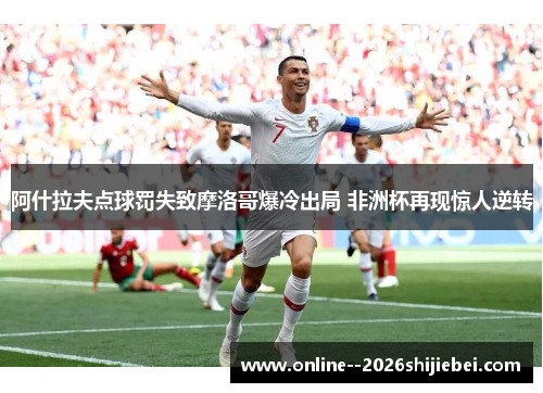 阿什拉夫点球罚失致摩洛哥爆冷出局 非洲杯再现惊人逆转