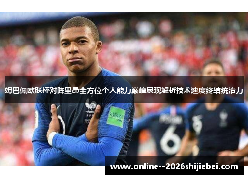 姆巴佩欧联杯对阵里昂全方位个人能力巅峰展现解析技术速度终结统治力 姆巴佩欧联杯对阵里昂全方位个人能力巅峰展现解析技术速度终结统治力