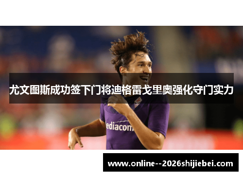 尤文图斯成功签下门将迪格雷戈里奥强化守门实力 尤文图斯成功签下门将迪格雷戈里奥强化守门实力