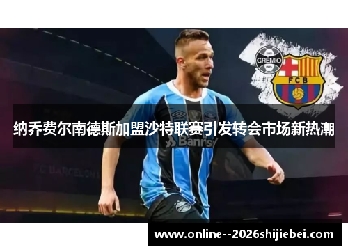 纳乔费尔南德斯加盟沙特联赛引发转会市场新热潮 纳乔费尔南德斯加盟沙特联赛引发转会市场新热潮