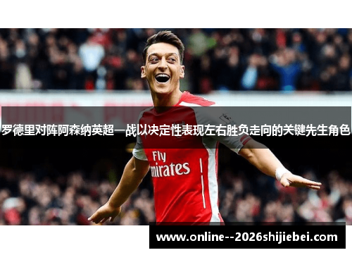 罗德里对阵阿森纳英超一战以决定性表现左右胜负走向的关键先生角色