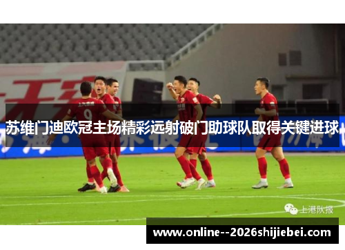 苏维门迪欧冠主场精彩远射破门助球队取得关键进球 苏维门迪欧冠主场精彩远射破门助球队取得关键进球