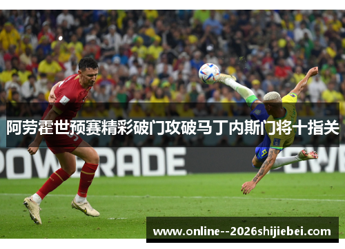 阿劳霍世预赛精彩破门攻破马丁内斯门将十指关 阿劳霍世预赛精彩破门攻破马丁内斯门将十指关